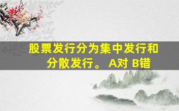 股票发行分为集中发行和分散发行。 A对 B错